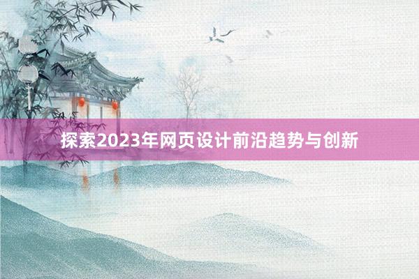 探索2023年网页设计前沿趋势与创新